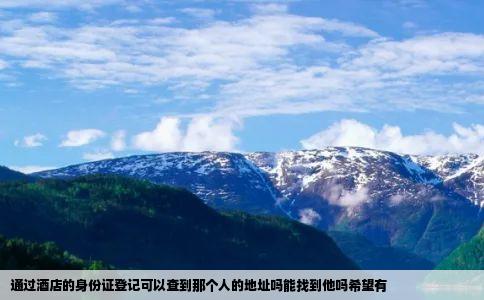 通过酒店的身份证登记可以查到那个人的地址吗能找到他吗希望有