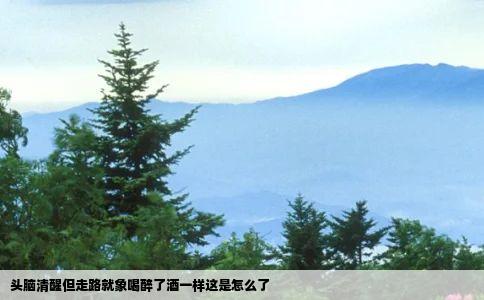 头脑清醒但走路就象喝醉了酒一样这是怎么了