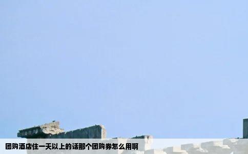 团购酒店住一天以上的话那个团购券怎么用啊
