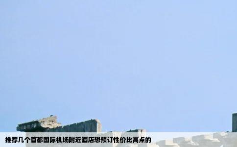 推荐几个首都国际机场附近酒店想预订性价比高点的