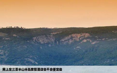 网上定三亚半山半岛度假酒店会不会便宜些