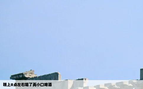 晚上8点左右喝了两小口啤酒