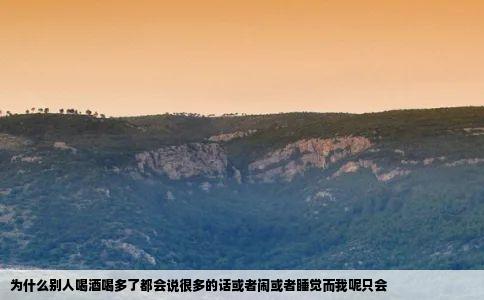 为什么别人喝酒喝多了都会说很多的话或者闹或者睡觉而我呢只会