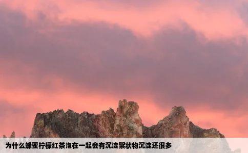 为什么蜂蜜柠檬红茶泡在一起会有沉淀絮状物沉淀还很多