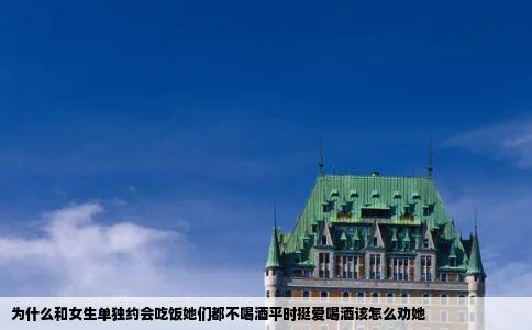 为什么和女生单独约会吃饭她们都不喝酒平时挺爱喝酒该怎么劝她