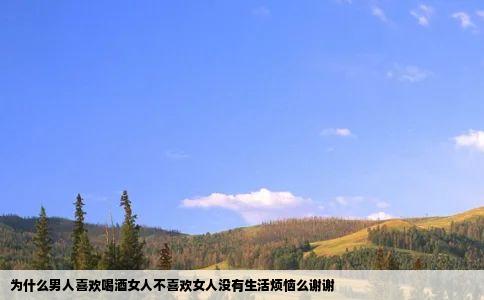 为什么男人喜欢喝酒女人不喜欢女人没有生活烦恼么谢谢