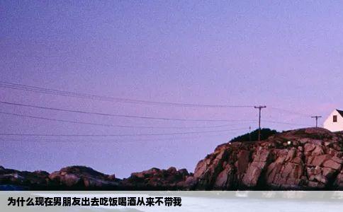 为什么现在男朋友出去吃饭喝酒从来不带我