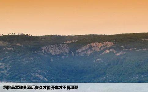 危险品驾驶员酒后多久才能开车才不算酒驾。