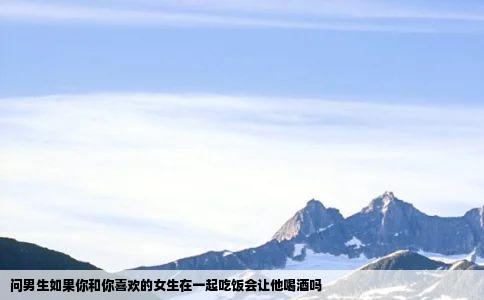 问男生如果你和你喜欢的女生在一起吃饭会让他喝酒吗