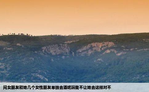 问女朋友和她几个女性朋友单独去酒吧玩我不让她去这样对不