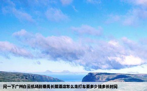 问一下广州白云机场到番禹长隆酒店怎么走打车要多少钱多长时间