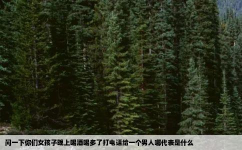 问一下你们女孩子晚上喝酒喝多了打电话给一个男人哪代表是什么