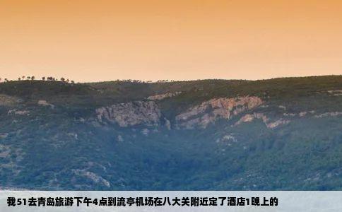 我51去青岛旅游下午4点到流亭机场在八大关附近定了酒店1晚上的