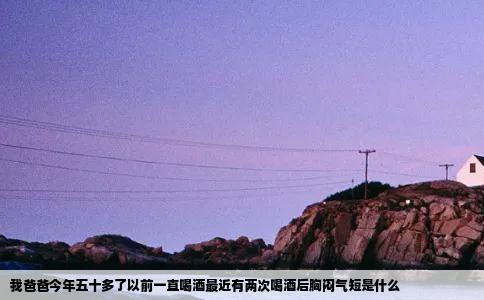 我爸爸今年五十多了以前一直喝酒最近有两次喝酒后胸闷气短是什么