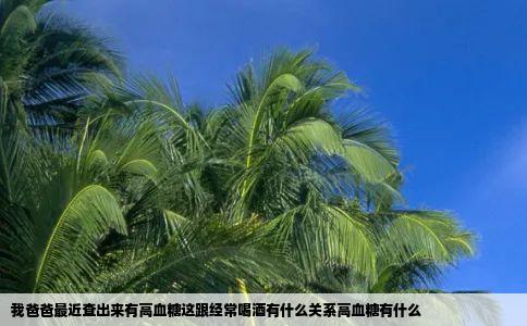 我爸爸最近查出来有高血糖这跟经常喝酒有什么关系高血糖有什么