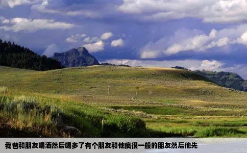 我爸和朋友喝酒然后喝多了有个朋友和他疯很一般的朋友然后他先