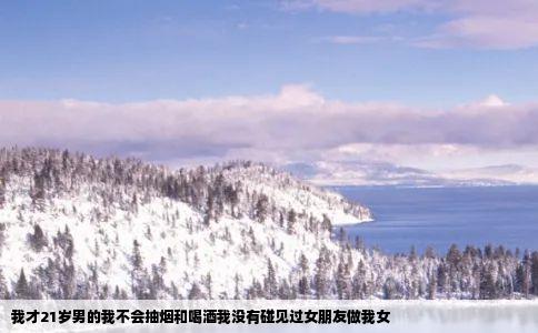 我才21岁男的我不会抽烟和喝酒我没有碰见过女朋友做我女