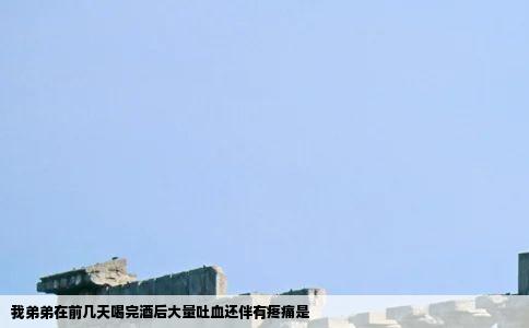 我弟弟在前几天喝完酒后大量吐血还伴有疼痛是