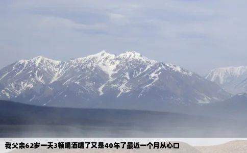 我父亲62岁一天3顿喝酒喝了又是40年了最近一个月从心口