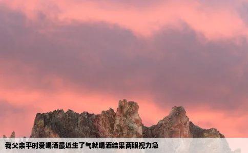 我父亲平时爱喝酒最近生了气就喝酒结果两眼视力急