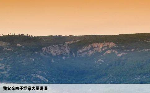 我父亲由于经常大量喝酒