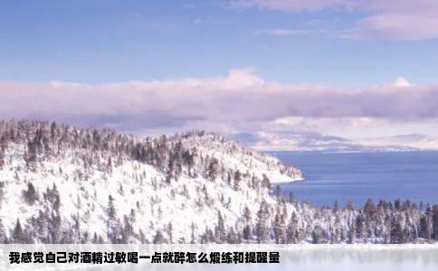 我感觉自己对酒精过敏喝一点就醉怎么煅练和提醒量