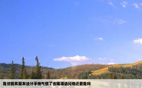 我给我男朋友说分手他气慌了去喝酒请问他还爱我吗