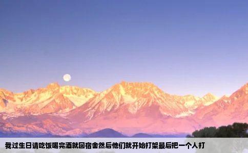 我过生日请吃饭喝完酒就回宿舍然后他们就开始打架最后把一个人打