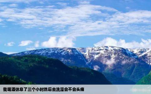 我喝酒休息了三个小时然后去洗澡会不会头痛