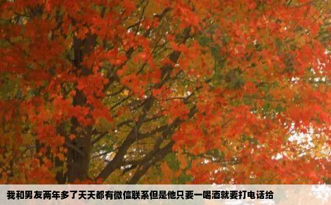 我和男友两年多了天天都有微信联系但是他只要一喝酒就要打电话给