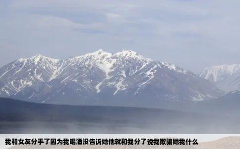 我和女友分手了因为我喝酒没告诉她他就和我分了说我欺骗她我什么