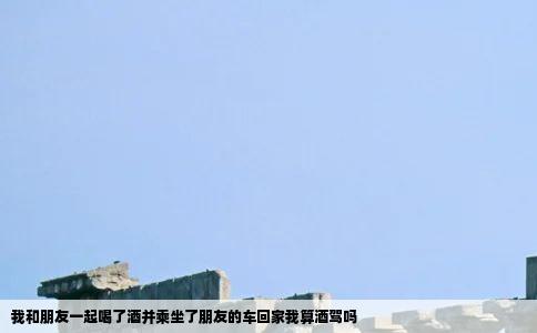 我和朋友一起喝了酒并乘坐了朋友的车回家我算酒驾吗