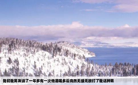 我和我男友谈了一年多有一次他酒喝多后竟然无缘无故打了我这种男