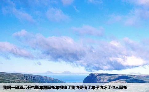 我喝一碑酒后开电瓶车跟摩托车相撞了我也受伤了车子也坏了他人摩托