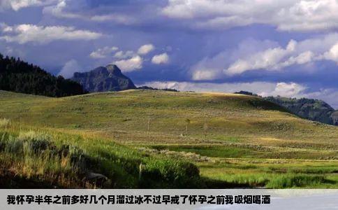 我怀孕半年之前多好几个月溜过冰不过早戒了怀孕之前我吸烟喝酒