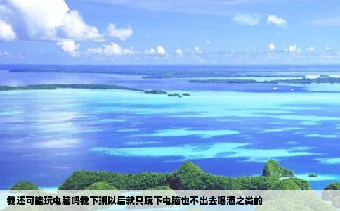 我还可能玩电脑吗我下班以后就只玩下电脑也不出去喝酒之类的