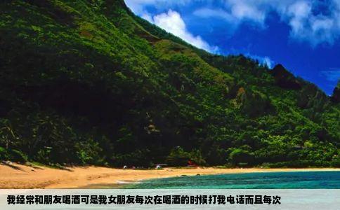 我经常和朋友喝酒可是我女朋友每次在喝酒的时候打我电话而且每次