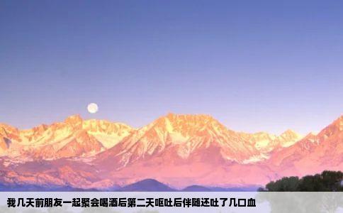 我几天前朋友一起聚会喝酒后第二天呕吐后伴随还吐了几口血