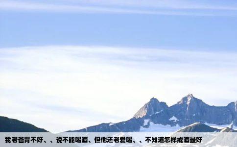 我老爸胃不好、、说不能喝酒、但他还老爱喝、、不知道怎样戒酒最好