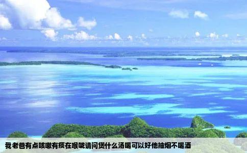 我老爸有点咳嗽有痰在喉咙请问煲什么汤喝可以好他抽烟不喝酒