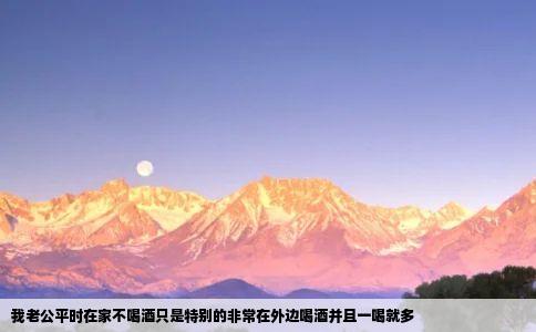 我老公平时在家不喝酒只是特别的非常在外边喝酒并且一喝就多