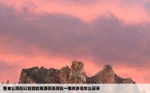 我老公现在以前很能喝酒但是现在一喝就多是怎么回事