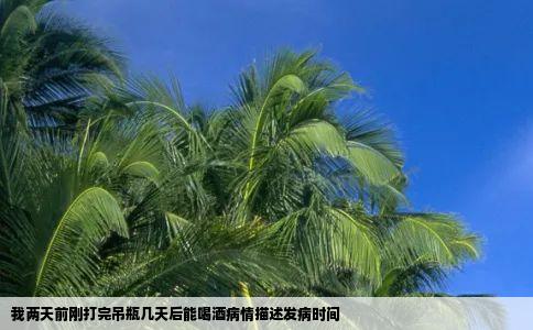 我两天前刚打完吊瓶几天后能喝酒病情描述发病时间