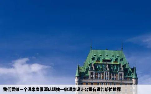 我们要做一个温泉度假酒店想找一家温泉设计公司有谁能帮忙推荐
