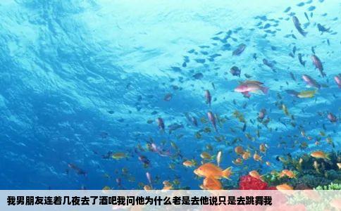 我男朋友连着几夜去了酒吧我问他为什么老是去他说只是去跳舞我