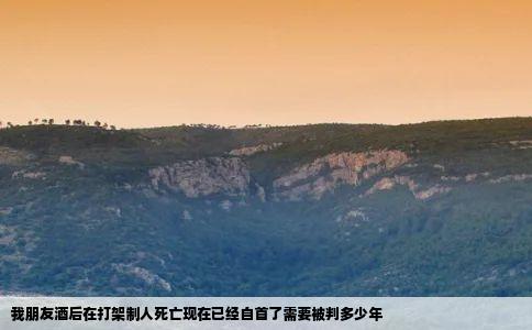 我朋友酒后在打架制人死亡现在已经自首了需要被判多少年