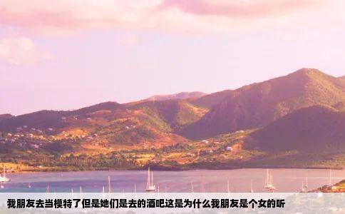 我朋友去当模特了但是她们是去的酒吧这是为什么我朋友是个女的听
