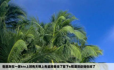 我朋友在一家ktv上班有天晚上有桌顾客走了留下6瓶酒没动钱也给了