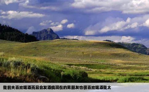 我前夫喜欢喝酒而且会发酒疯现在的男朋友也很喜欢喝酒我太