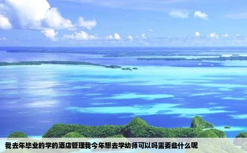 我去年毕业的学的酒店管理我今年想去学幼师可以吗需要些什么呢